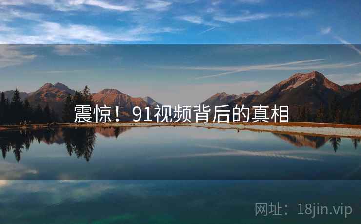 震惊!91视频背后的真相 震惊!91视频背后的真相