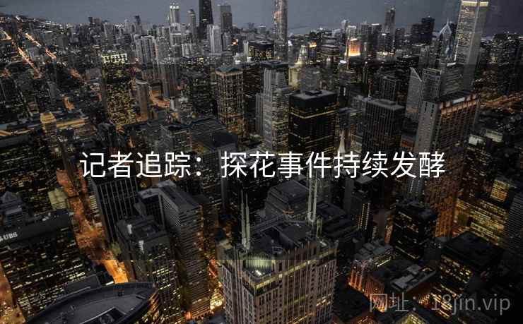 记者追踪:探花事件持续发酵