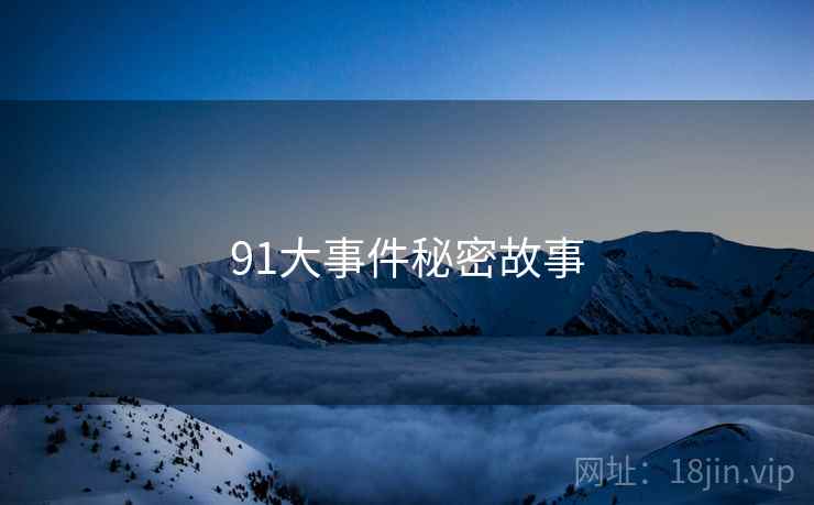 91大事件秘密故事 91大事件秘密故事