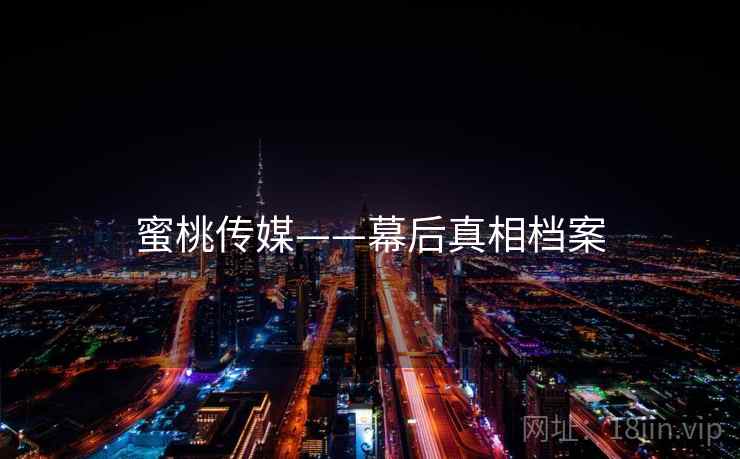 蜜桃传媒——幕后真相档案