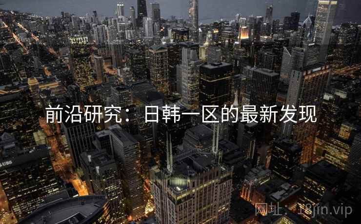 前沿研究:日韩一区的最新发现 前沿研究:日韩一区的最新发现