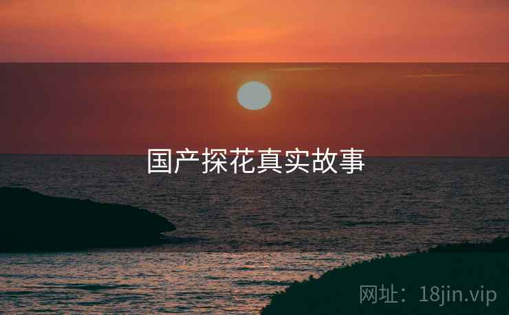 国产探花真实故事 国产探花真实故事
