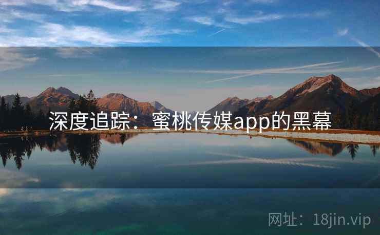 深度追踪:蜜桃传媒app的黑幕 深度追踪:蜜桃传媒app的黑幕