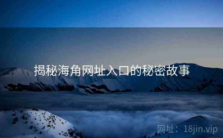 揭秘海角网址入口的秘密故事 揭秘海角网址入口的秘密故事