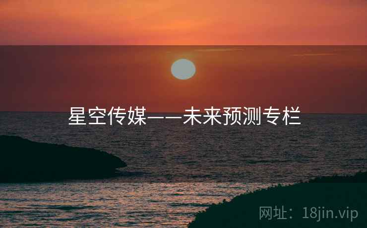 星空传媒——未来预测专栏 星空传媒——未来预测专栏